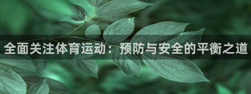 意昂平台主管：全面关注体育运动：预防与安全的平衡之道
