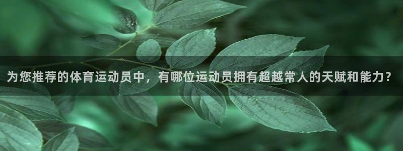 意昂5体育1招商：为您推荐的体育运动员中，有哪位运动员拥有超越常人的天赋和能力？