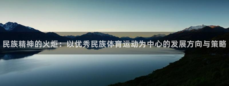 意昂5体育官网登录：民族精神的火炬：以优秀民族体育运动为中心的发展方向与策略