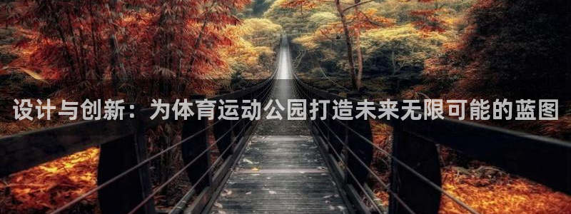 意昂5平台注册：设计与创新：为体育运动公园打造未来无限可能的蓝图