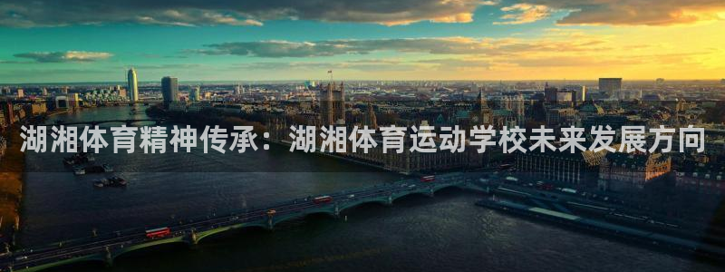 意昂5体育：湖湘体育精神传承：湖湘体育运动学校未来发展方向