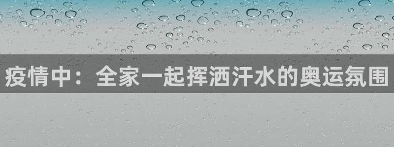 意昂52注册：疫情中：全家一起挥洒汗水的奥运氛围