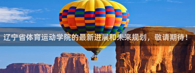 意昂招商：辽宁省体育运动学院的最新进展和未来规划，敬请期待！