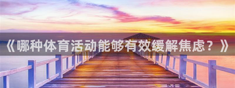意昂5集团：《哪种体育活动能够有效缓解焦虑？》