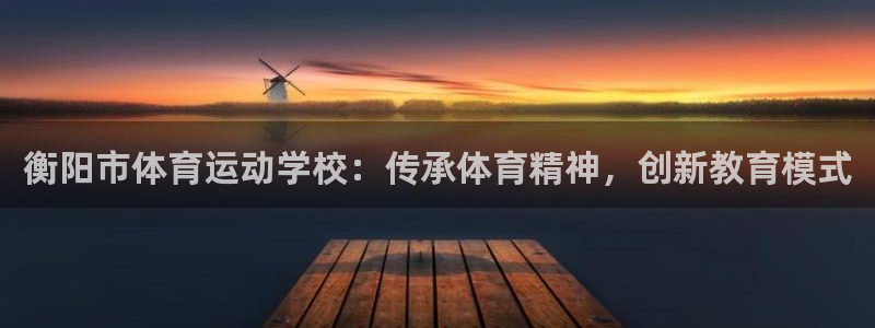 意昂4平台注册：衡阳市体育运动学校：传承体育精神，创新教育模式